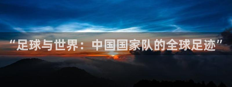 2026年世界杯赛程时间表格:“足球与世界:中国国家队的全球足迹”