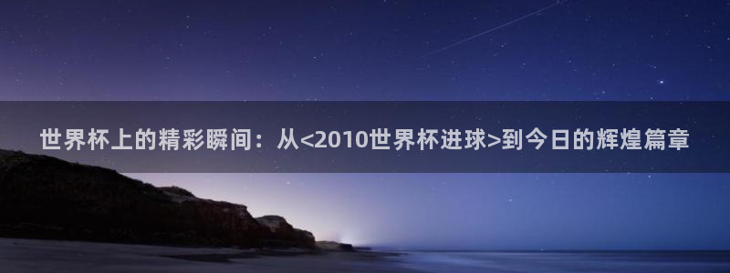 世界杯预选赛欧洲赛区积分榜:世界杯上的精彩瞬间:从<2010世界杯进球>到今日的辉煌篇章
