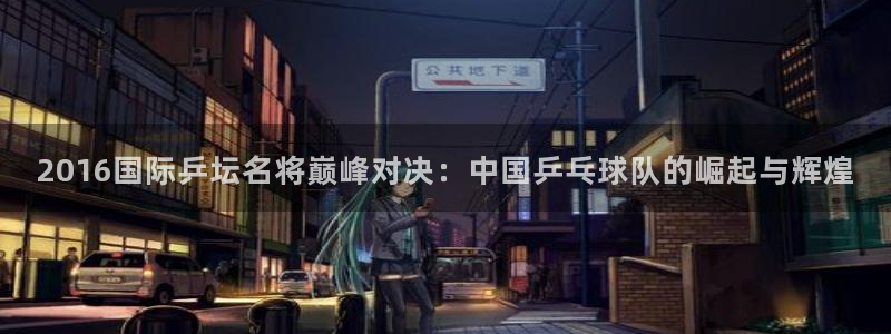 2026世界杯亚洲区预选赛:2016国际乒坛名将巅峰对决:中国乒乓球队的崛起与辉煌